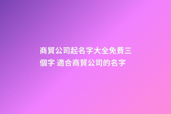 商貿公司起名字大全免費三個字 適合商貿公司的名字